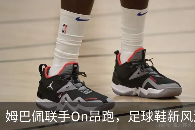 姆巴佩联手On昂跑，足球鞋新风潮来袭！
